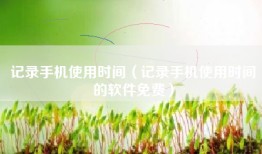 记录手机使用时间（记录手机使用时间的软件免费）