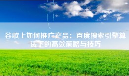 谷歌上如何推广产品：百度搜索引擎算法下的高效策略与技巧