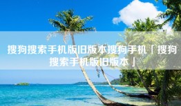 搜狗搜索手机版旧版本搜狗手机「搜狗搜索手机版旧版本」