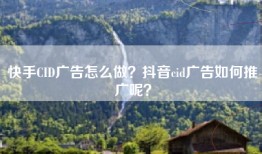 快手CID广告怎么做？抖音cid广告如何推广呢？