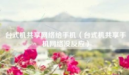 台式机共享网络给手机（台式机共享手机网络没反应）