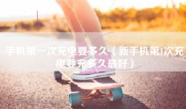 手机第一次充电要多久（新手机第1次充电要充多久最好）