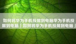 如何将华为手机投屏到电脑华为手机投屏到电脑「如何将华为手机投屏到电脑」