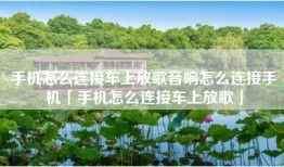 手机怎么连接车上放歌音响怎么连接手机「手机怎么连接车上放歌」