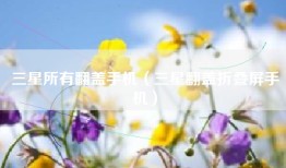 三星所有翻盖手机（三星翻盖折叠屏手机）