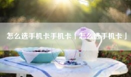 怎么选手机卡手机卡「怎么选手机卡」