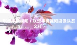 联想手机视频（联想手机视频摄像头怎么样）