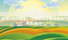 百度ai写作助手，让你的文字更具感染力和影响力！