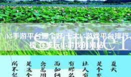(h5手游平台哪个好)十大h5游戏平台排行榜 在线玩H5游戏的网站