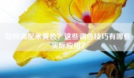 如何调配米黄色？这些调色技巧有哪些实际应用？