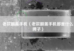 老款翻盖手机（老款翻盖手机都是什么牌子）
