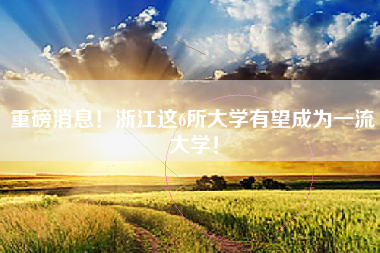 重磅消息！浙江这6所大学有望成为一流大学！