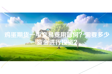 鸡蛋期货一手交易费用如何？需要多少资金进行投资？