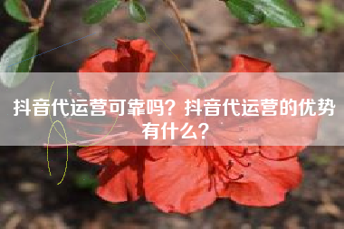抖音代运营可靠吗？抖音代运营的优势有什么？