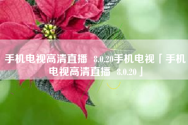 手机电视高清直播  8.0.20手机电视「手机电视高清直播  8.0.20」