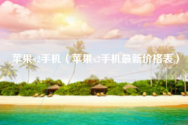 苹果x2手机（苹果x2手机最新价格表）