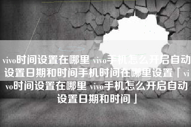 vivo时间设置在哪里 vivo手机怎么开启自动设置日期和时间手机时间在哪里设置「vivo时间设置在哪里 vivo手机怎么开启自动设置日期和时间」