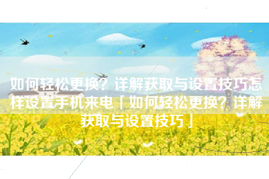 如何轻松更换？详解获取与设置技巧怎样设置手机来电「如何轻松更换？详解获取与设置技巧」