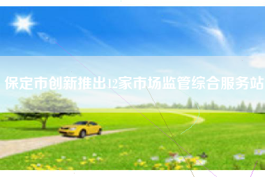 保定市创新推出12家市场监管综合服务站